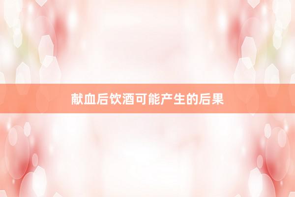 献血后饮酒可能产生的后果