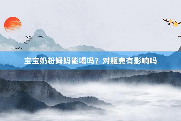 宝宝奶粉姆妈能喝吗？对躯壳有影响吗